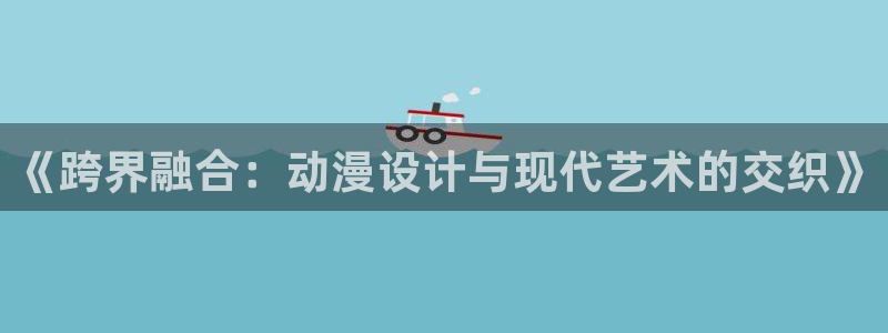 omofun动漫免费看：《跨界融合：动漫设计与现代艺术的交织》