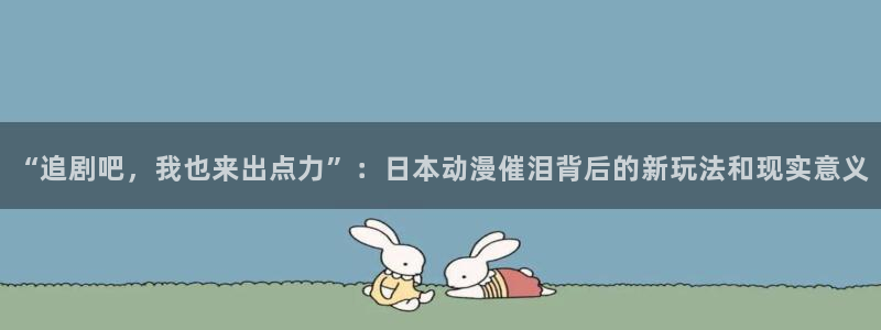 omofun动漫视频网：“追剧吧，我也来出点力”：日本动漫催泪背后的新玩法和现实意义